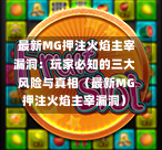  最新MG押注火焰主宰漏洞：玩家必知的三大风险与真相（最新MG押注火焰主宰漏洞）