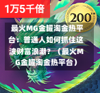  最火MG金罐淘金热平台：普通人如何抓住这波财富浪潮？（最火MG金罐淘金热平台）