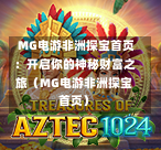  MG电游非洲探宝首页：开启你的神秘财富之旅（MG电游非洲探宝首页）