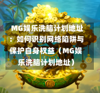  MG娱乐洗脑计划地址：如何识别网络陷阱与保护自身权益（MG娱乐洗脑计划地址）