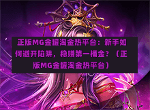  正版MG金罐淘金热平台：新手如何避开陷阱，稳赚第一桶金？（正版MG金罐淘金热平台）-第1张图片