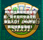  MG押注网福娃赐福导航：新手如何快速找到幸运入口？（MG押注网福娃赐福导航）
