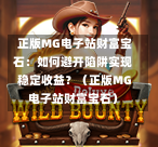  正版MG电子站财富宝石：如何避开陷阱实现稳定收益？（正版MG电子站财富宝石）