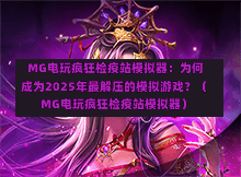  MG电玩疯狂检疫站模拟器：为何成为2025年最解压的模拟游戏？（MG电玩疯狂检疫站模拟器）