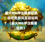  最火MG押注糖果狂热：你还在跟风盲目玩吗？（最火MG押注糖果狂热）