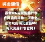  最新MG电玩洗脑计划官网骗局揭秘：玩家必读防坑指南（最新MG电玩洗脑计划官网）
