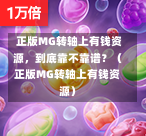  正版MG转轴上有钱资源，到底靠不靠谱？（正版MG转轴上有钱资源）