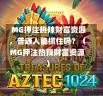  MG押注热辣财富资源，普通人能抓住吗？（MG押注热辣财富资源）