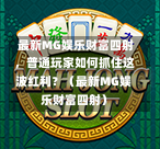  最新MG娱乐财富四射，普通玩家如何抓住这波红利？（最新MG娱乐财富四射）