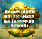  最火MG押注糖果狂热推荐：2024必玩爆款指南（最火MG押注糖果狂热推荐）