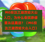  MG投注三座烈焰火山入口，为什么老玩家都爱从这里进？（MG投注三座烈焰火山入口）