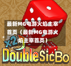 最新MG电游火焰主宰首页（最新MG电游火焰主宰首页）