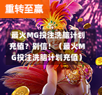  最火MG投注洗脑计划充值？别信！（最火MG投注洗脑计划充值）
