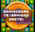 最新MG娱乐福娃赐福下载（最新MG娱乐福娃赐福下载）