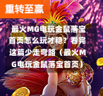  最火MG电玩金鼠落宝首页怎么玩才稳？看完这篇少走弯路（最火MG电玩金鼠落宝首页）