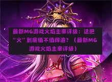  最新MG游戏火焰主宰评级：这把“火”到底值不值得追？（最新MG游戏火焰主宰评级）